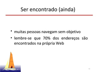 Ser encontrado (ainda)
• muitas pessoas navegam sem objetivo
• lembre-se que 70% dos endereços são
encontrados na própria Web
81
 