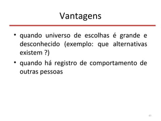 Vantagens
• quando universo de escolhas é grande e
desconhecido (exemplo: que alternativas
existem ?)
• quando há registro de comportamento de
outras pessoas
45
 