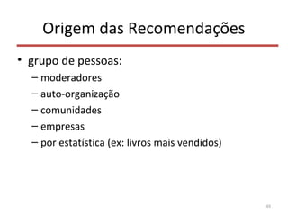 Origem das Recomendações
• grupo de pessoas:
– moderadores
– auto-organização
– comunidades
– empresas
– por estatística (ex: livros mais vendidos)
48
 