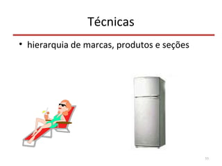 Técnicas
• hierarquia de marcas, produtos e seções
55
 