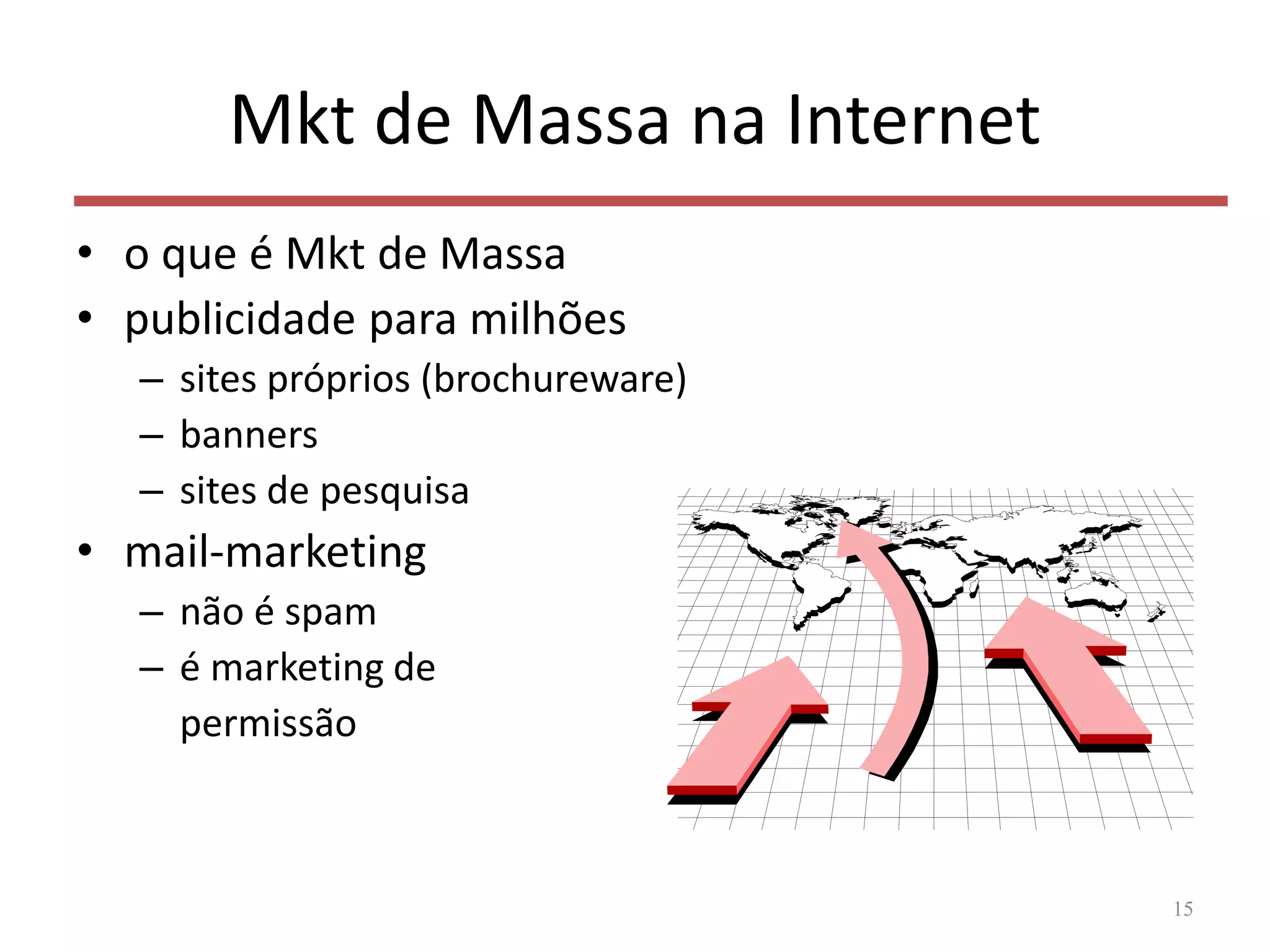 Mkt de Massa na Internet
• o que é Mkt de Massa
• publicidade para milhões
– sites próprios (brochureware)
– banners
– sites de pesquisa
• mail-marketing
– não é spam
– é marketing de
permissão
15
 