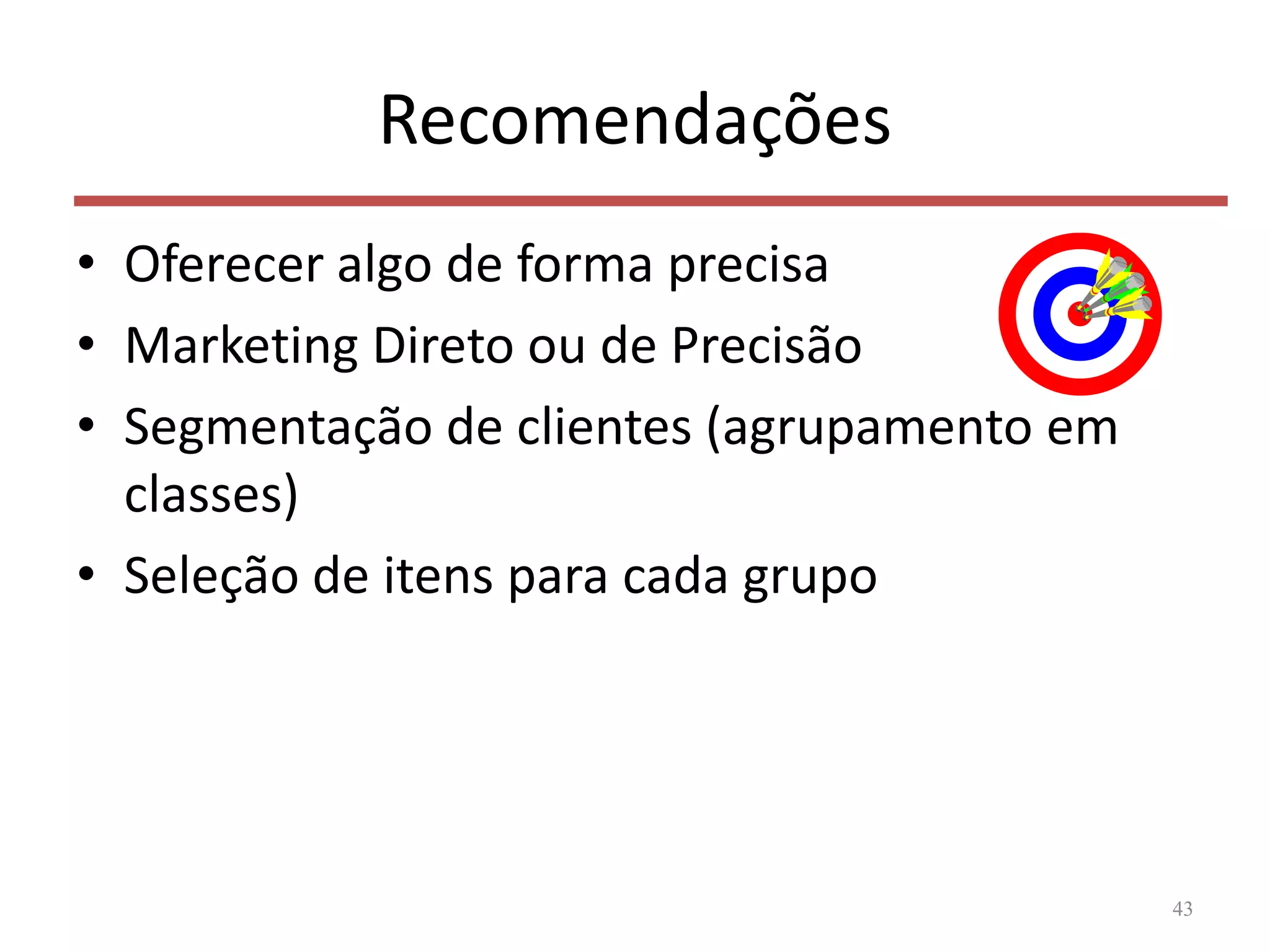 Recomendações
• Oferecer algo de forma precisa
• Marketing Direto ou de Precisão
• Segmentação de clientes (agrupamento em
classes)
• Seleção de itens para cada grupo
43
 