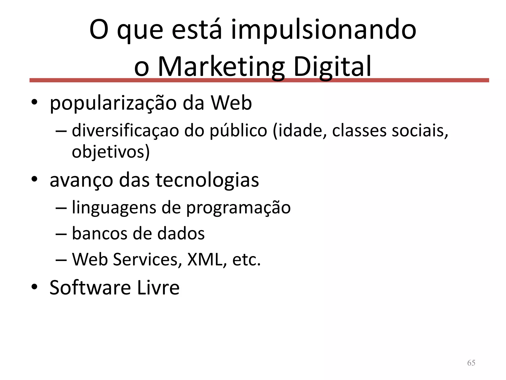 O que está impulsionando
o Marketing Digital
• popularização da Web
– diversificaçao do público (idade, classes sociais,
objetivos)
• avanço das tecnologias
– linguagens de programação
– bancos de dados
– Web Services, XML, etc.
• Software Livre
65
 