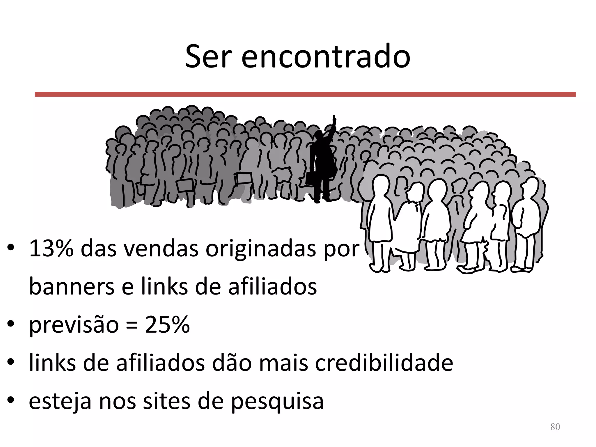 Ser encontrado
• 13% das vendas originadas por
banners e links de afiliados
• previsão = 25%
• links de afiliados dão mais credibilidade
• esteja nos sites de pesquisa
80
 