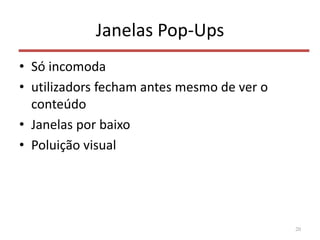 Janelas Pop-Ups
• Só incomoda
• utilizadors fecham antes mesmo de ver o
conteúdo
• Janelas por baixo
• Poluição visual
20
 