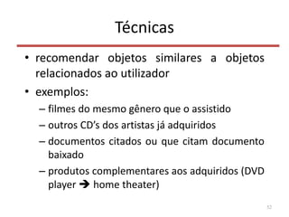 Técnicas
• recomendar objetos similares a objetos
relacionados ao utilizador
• exemplos:
– filmes do mesmo gênero que o assistido
– outros CD’s dos artistas já adquiridos
– documentos citados ou que citam documento
baixado
– produtos complementares aos adquiridos (DVD
player  home theater)
52
 