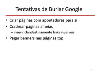 Tentativas de Burlar Google
• Criar páginas com apontadores para si
• Crackear páginas alheias
– inserir clandestinamente links invisíveis
• Pagar banners nas páginas top
28
 