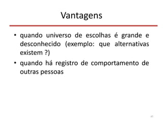 Vantagens
• quando universo de escolhas é grande e
desconhecido (exemplo: que alternativas
existem ?)
• quando há registro de comportamento de
outras pessoas
45
 