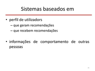 Sistemas baseados em
• perfil de utilizadors
– que geram recomendações
– que recebem recomendações
• informações de comportamento de outras
pessoas
46
 