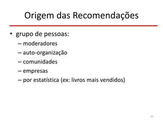 Origem das Recomendações
• grupo de pessoas:
– moderadores
– auto-organização
– comunidades
– empresas
– por estatística (ex: livros mais vendidos)
48
 