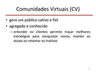 Comunidades Virtuais (CV)
• gera um público cativo e fiel
• agregado e conhecido
– entender os clientes permite traçar melhores
estratégias para conquistar novos, manter os
atuais ou retomar os inativos
69
 