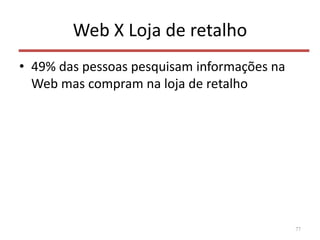 Web X Loja de retalho
• 49% das pessoas pesquisam informações na
Web mas compram na loja de retalho
77
 