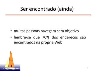 Ser encontrado (ainda)
• muitas pessoas navegam sem objetivo
• lembre-se que 70% dos endereços são
encontrados na própria Web
81
 