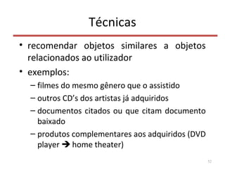 Técnicas
• recomendar objetos similares a objetos
relacionados ao utilizador
• exemplos:
– filmes do mesmo gênero que o assistido
– outros CD’s dos artistas já adquiridos
– documentos citados ou que citam documento
baixado
– produtos complementares aos adquiridos (DVD
player  home theater)
52
 