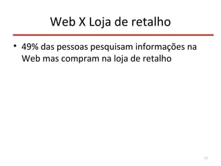 Web X Loja de retalho
• 49% das pessoas pesquisam informações na
Web mas compram na loja de retalho
77
 
