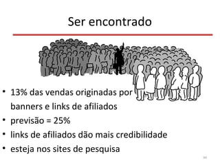 Ser encontrado
• 13% das vendas originadas por
banners e links de afiliados
• previsão = 25%
• links de afiliados dão mais credibilidade
• esteja nos sites de pesquisa
80
 