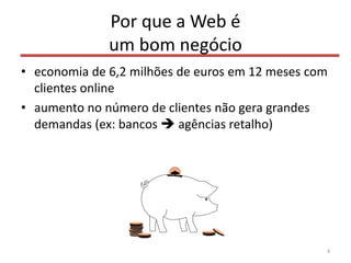 Por que a Web é
um bom negócio
• economia de 6,2 milhões de euros em 12 meses com
clientes online
• aumento no número de clientes não gera grandes
demandas (ex: bancos  agências retalho)
4
 