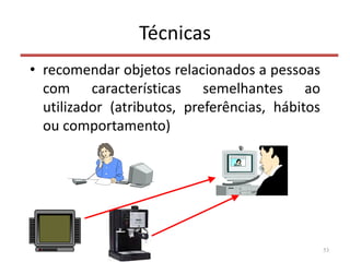 Técnicas
• recomendar objetos relacionados a pessoas
com características semelhantes ao
utilizador (atributos, preferências, hábitos
ou comportamento)
53
 