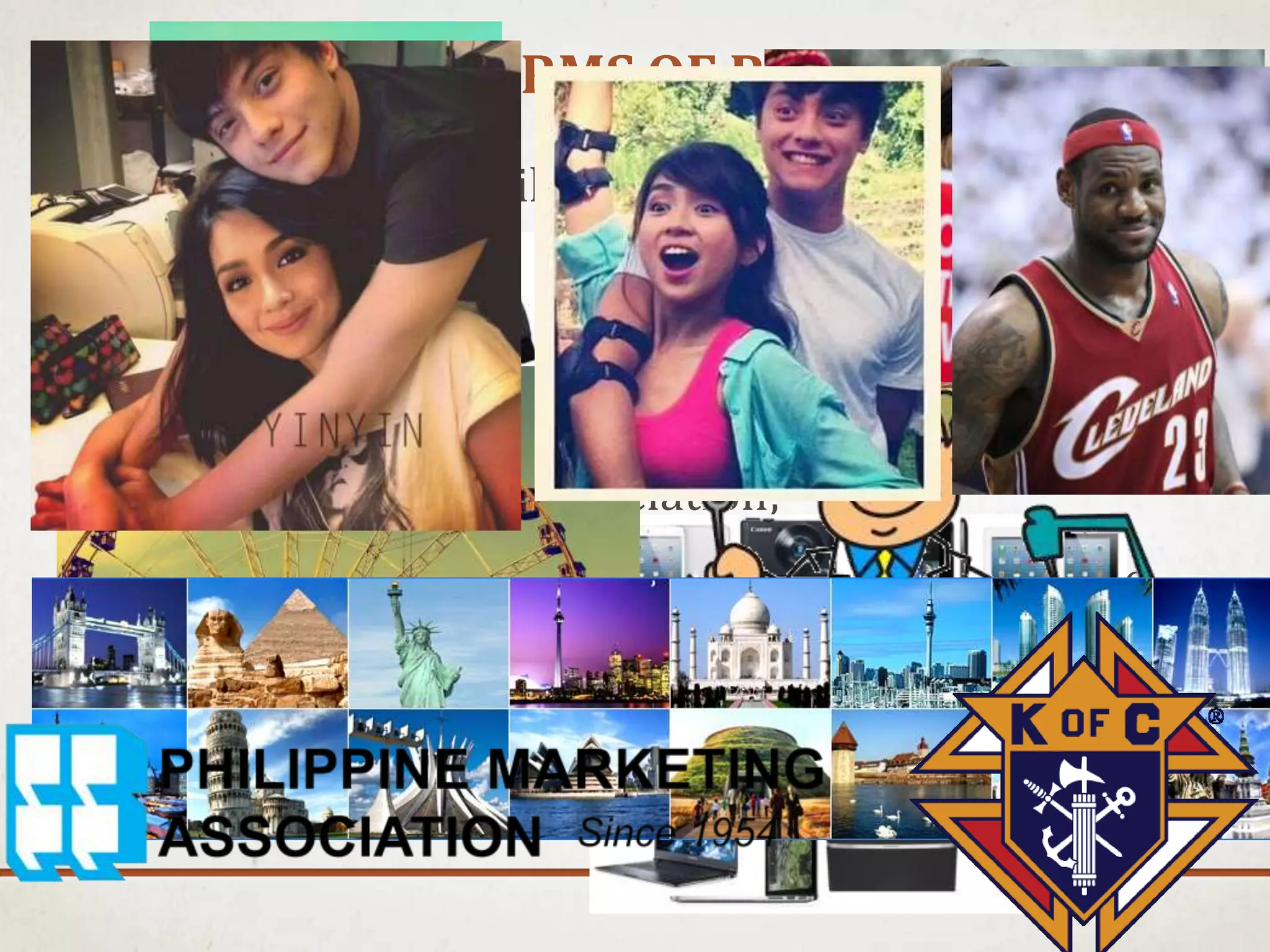 DIFFERENT FORMS OF PRODUCT
1. a physical object like a phone or a kilo of pork;
2. a service like ferris wheel ride or dental check-up;
3. a place like London or Boracay;
4. an organization like Knights of Columbus or the
Philippine Marketing Association;
5. an idea like "pro- life" or "the preservation of the
ozone layer; and
6. a personality like LeBron James or KathNiel.