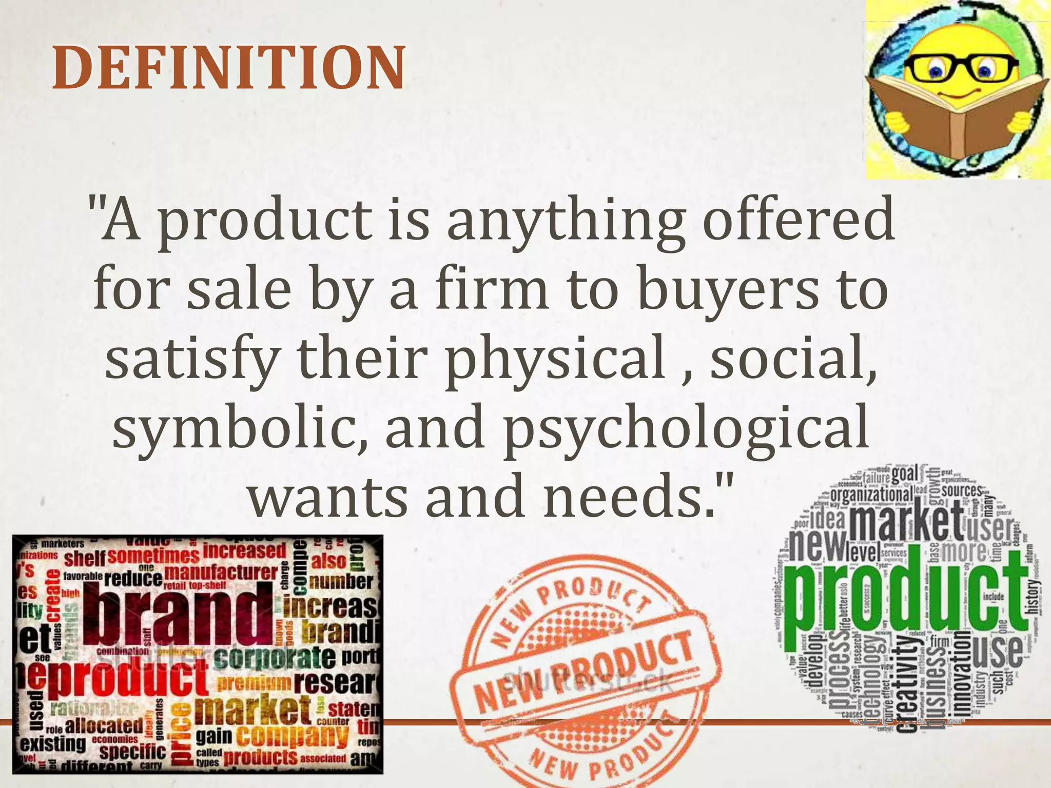 DEFINITION
"A product is anything offered
for sale by a firm to buyers to
satisfy their physical , social,
symbolic, and psychological
wants and needs."