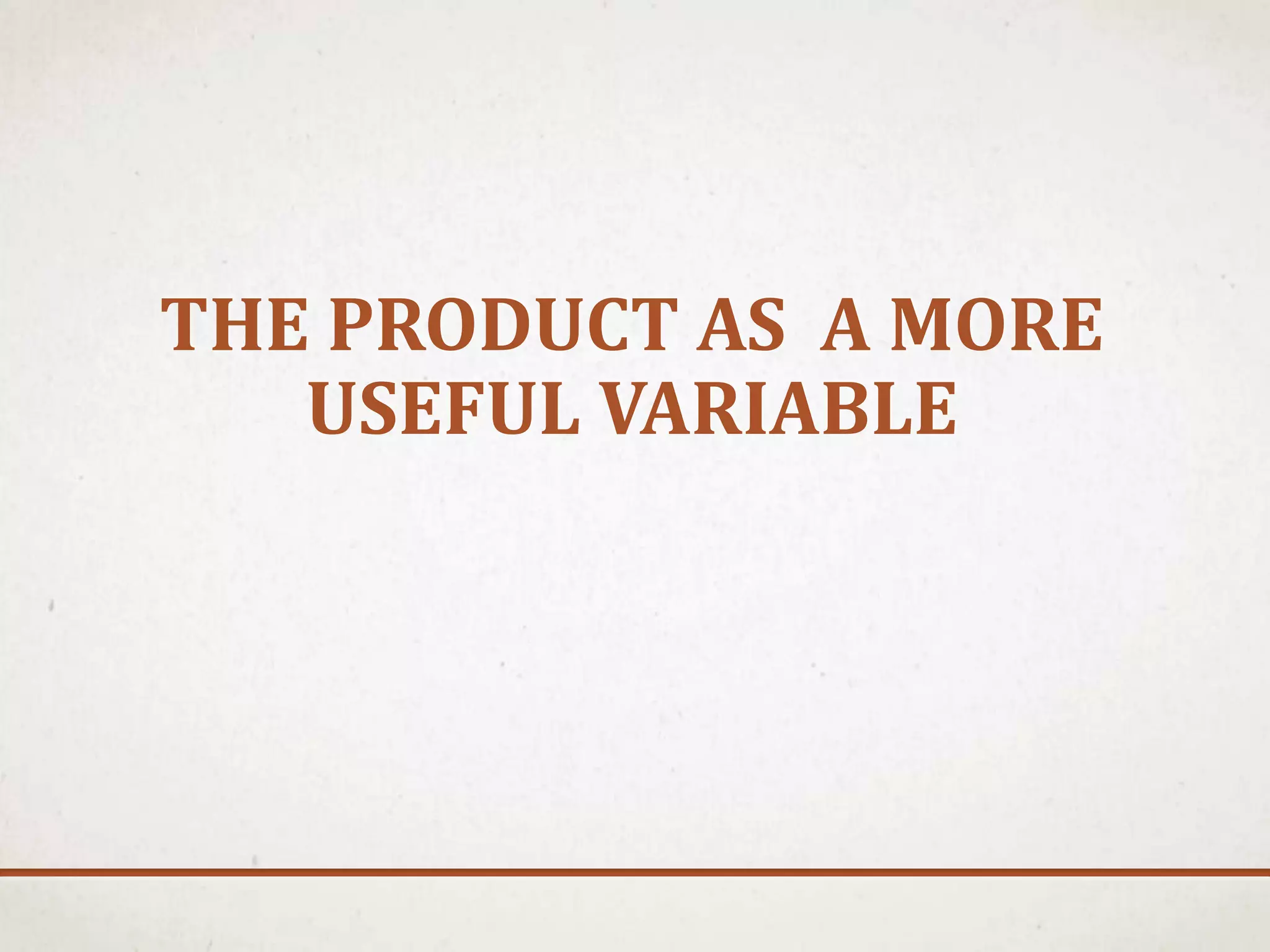 THE PRODUCT AS A MORE
USEFUL VARIABLE