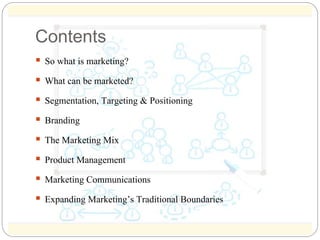 Contents 
 So what is marketing? 
 What can be marketed? 
 Segmentation, Targeting & Positioning 
 Branding 
 The Mar...