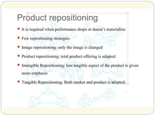 Product repositioning 
 It is required when performance drops or doesn’t materialize. 
 Few repositioning strategies 
 ...