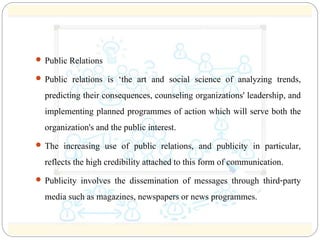  Public Relations 
 Public relations is ‘the art and social science of analyzing trends, 
predicting their consequences,...
