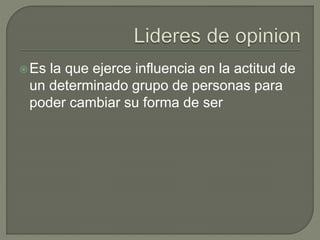 Es la que ejerce influencia en la actitud de 
un determinado grupo de personas para 
poder cambiar su forma de ser 
 