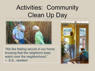 Activities: Community 
Clean Up Day 
“We like feeling secure in our home 
knowing that the neighbors keep 
watch over the neighborhood.” 
~ S.S., resident 
 