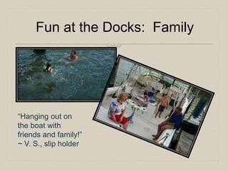 Fun at the Docks: Family 
“Hanging out on 
the boat with 
friends and family!” 
~ V. S., slip holder 
 