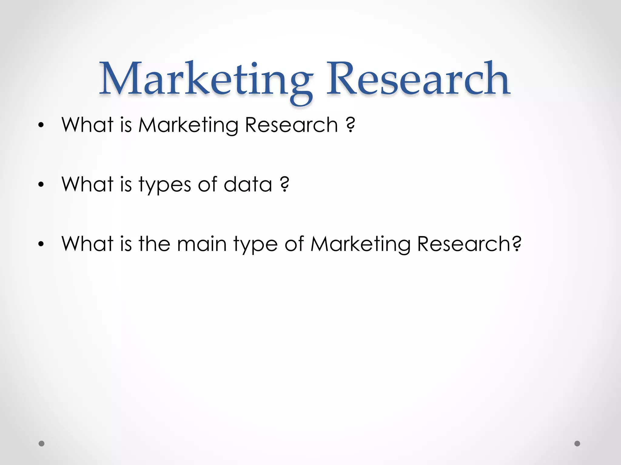 Marketing Research 
• What is Marketing Research ? 
• What is types of data ? 
• What is the main type of Marketing Research? 
 