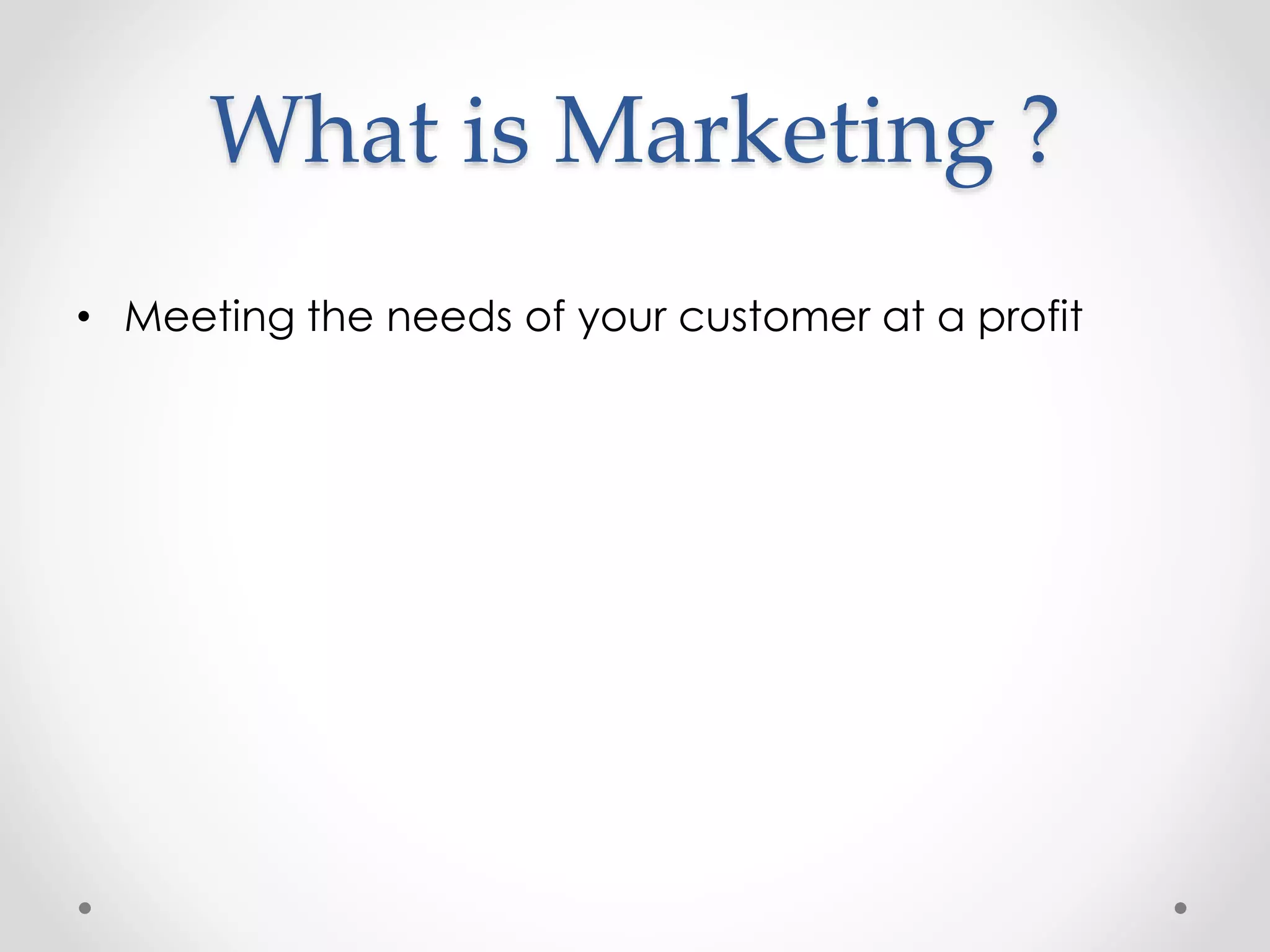 What is Marketing ? 
• Meeting the needs of your customer at a profit 
 