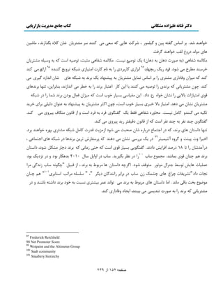 دکتر فتانه ػلیساده هشکانی کتاب جاهغ هذیریت تازاریاتی 
صفحو 152 اس 239 
ه اً ىَي ٙي. ث ا بٕ ځٶش د هٕ ي ځ چٕم ،ًٍ ٙ ٽَز بَ ٽ ٮٕ ډ ٽىىي ډٚش بَٔن ٙبن ٽلا ثڂ اٌ وٍي ، ډبٙ هٕ 
بَ ډ څًي ى يٍٯ څٺت ه اً ىَي ځ ٵَز. 
ډپبڅم ٙٶب )ث ٝ رًٍ ى بَن ث ى بَن( ټٔ س ًٝ و زٕٖ. ډپبڅم ٙٶب ډظجز، س ًٝ ا زٕ ٽ ث ي چٕٕ ډٚش بَٔن 
ه ىَٕي ډ ٦ فَ ډ ٙ ىً. ٳٍى ټٍٔ ـٍٔ چُي 97 اث اِ ٽب ثٍ ىَ اٍ ث وبڇ ٽب رٍ اډش بٕ ٙجپ س يَ غٔ ٽىىي 98 ا اٍ ډ ٽىي 
ٽىي ٽ ډ إِن يٵبىا ډٚش اٍ ث ا بٕ سمب ڄٔ ډٚش بَٔن ث د ٕٚى بُى ټٔ ث وَي ث ٙجپ بَ ٙبن اويا ځ ډ ٽىي. ؿ نً ډٚش بَٔو ٽ ث وَي اٍ س ًٝ ډ ٽىىي ثب ا هٔ ٽب ا٭شجب ث وَي اٍ ث ه ٦ ډ اويا وُي، ثىبث اَ هٔ، سى بُ ث وَي بَ ٹ اډش بٕ اُر ثبلا اٍ وٚبن ه اً نٌى ىاى . ا هٔ ډٺ بٕ ث بٖٕ ه ةً ا زٕ ٽ ډ إِن ٵٮبڃ ث ىًن ث وَي ٙمب اٍ ى ٙجپ ډٚش بَٔن وٚبن ډ ى يَ. اډش بٕ ثبلا هج ث بٖٕ ه ةً ا زٕ، ؿ نً اٽظ ډٚش بَٔن ث د ٕٚى بُى ث ٭ى اًن ىڅ چٕ ث اَ ه ئَ 
سپ ډ ٽىىيي ٽبډڄ و زٕٖ. ډلبي ٙٶب ٵٺ ٤ ټٔ ځٶشڂ ٵ ىَ ث ٵ ىَ ا زٕ ي ا ٹبو نً ډشپبٳ د يَٕ ډ ٽىي. 
ځٶشڂ ؿىي وٶ ث ؿىي وٶ ا زٕ ٽ ا ٹبو نً ىٹ ٺٕش ئٍ د يَٕ ډ ٽىي. 
سى بُ ىا شٕبن بَ ث وَي، ٽ ى اػشمب ٫ ى ثٍب ٙبن ٝلجز ډ ٙ ىً ا ډُ زِٔ ٹي رٍ ٽبډڄ ٙجپ ډٚش ث ه اً ىَي ث ىَ. 
اه إَ ير د ىٕز ي ځ يَ آڅش مٕ شَٕ 99 ى ټٔ ث وٚبن ډ ى ىَي ٽ د ٶَٕب س هَٔ ث وَي بَ ى ٙجپ بَ اػشمب٭ ،ٓ 
ى آٍډيٙبن اٍ سب 18 ى ٍٝي اٵ اِ ىاىوي. ځٶشڂ ث بٖٕ ٹ ا زٕ ٽ كش ډُبو ٽ ث وَي ىؿب ډٚپڄ ٙ ىً، ىا شٕبن 
ث وَي ڈَ ؿىبن ٹ ثمبوىي. ډؼم ٫ً بٕة 100 اٍ ى و٪ ثڂ ئَٕ. بٕة ى ايا ڄٔ بٕڃ 2010 ثي پَب ث ىً ي ى و ىِ ټٔ ث ىً 
٭مچ بٕر بَ س ٤ًٕ ػى اَڃ ډ سً ډش ٹًٴ ٙ ىً. اځ ؿَ ىا شٕبن بَ ډ ثَ ٣ً ث ث وَي ، ا ٹج ڄٕ "ؿڂ وً بٕة وُيځ ډ اَ 
وؼبر ىاى"سٚ ٶَٔبر ؿ اَٯ بَ ؿٚمټ نُ بٕة ى ث اَث اٍوىيځبن ى ڂٔ "، " چٕ چٖ ډ اَست ا ىٕبثَْ 101 " ڈَ ؿىبن 
ډ ٫ً ١ً ثلض ثبٹ ډبوي . اډب ىا شٕبن بَ ډ ثَ ٣ً ث ث وَي ډ س اًوي ٭م ث ٕٚش و جٖز ث ه ىً ث وَي ىاٙش ثبٙىي ي ى ډٚش بَٔو ٽ ث وَي اٍ ث ٝ رًٍ سىي ډ ث ىٕىي، ا ؼٔبى يٵبىا ٽىي. 
97 Frederick Reichheld 
98 Net Promoter Score 
99 Wetpaint and the Altimeter Group 
100 Saab community 
101 Snaabery hierarchy 
 