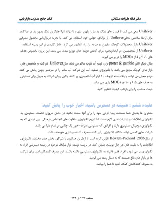 دکتر فتانه ػلیساده هشکانی کتاب جاهغ هذیریت تازاریاتی 
صفحو 236 اس 239 
Unilever ٮٕٓ ډٓ ٽىي سب ٹ مٕز بَْ ومټ ئ ىاٍ اٍ دب هْٔ ث بٕي ىٍ سب ثش اًوي آو اَ ػب ڂٔ هِٔ ومټ ثيين ئ ى ٱىب ٽىي. 
ث اَْ ا سٍٺب لٕاډشٓ ډلچٓ Unilever اُ س اًوبْْ ػ بُوٓ ه ىً ا شٕٶبىٌ ډٓ ٽىي. ثب سؼ ثَ ى ثٍب اُ بٍٔثٓ ډلٞ ڃً ډٞ ٵَ Unilever ثب اٍُ ډلٞ لًار ٽ ؿًټ ډٺ يَن ةٌ ٝ ٵَ اٍ اٌٍ اوياُْ ډٓ ٽ ىَ. ٭بډڄ ٽچ يٕ ى ا هٔ ډُ ىٕ ا شٕٶبى Unilever ا ډشوٞٞ هٕ ىٍ ا ؼٔبى وُؼ ث اَْ ٽبَ٘ ىٍَِٔ بَْ س ٬ًُٔ ٙي ،ٌ ډ ثبٙي. ا هٔ د يٌَّ ثوٞ ًٛ يَٳ 
بَْ 1 ، 2 ي 5 اُ MDGs اٍ ى ث ډٓ ځ ىَٕ. 
ډظبڃ ى ڂَٔ سبطَٕ proter & gamble ث اَْ سٍُٕ آة ٙ ةَ بٕڅڈ ډٓ ثبٙي. ډظڄ Unilever ٙ ٽَز ثٍ ډشوٜٞ بَْ 
ثب اٍُ بَْ ٽ ؿًټ ډؼُِ ډٓ ثبٙي. ثب سپى څًًّْ سٞٶٍٕ آة، ا هٔ ٙ ٽَز آة بٕڅڈ اٍ ى سَٕبَٕ ػ بُن دو٘ ډٓ ٽىي. 
ډ ىَڇ ډلچٓ ډٓ س اًوىي ثب ټٔ ث شٖ ٽ ؿًټ 10 څ شَٕ آة آٙبډ يٕنْ ، دَ ٽىىي. ثب ا هٔ يٍ ٙ ٽَز ثٍ ػ بُن ث اَْ ى شٕ بٕثٓ 
ثٍ يَٳ بَْ 5 ، 6 ي 10 ةٌ MDGs بٍْٔ ډٍٓ بٕوي. 
ٹ مٕز ډىب تٕ اٍ ث اَْ ثب سُبة ٽ ٶٕ زٕ سى٪ ڈٕ ٽى يٕ. 
ػويذٟ ضطٖ : ١ ي٘ط ٠ دس دستشع تاضيذ. اخثاس خٞب سا پخص ًٜيذ. 
ډٚشَْ بَ ثيوجبڃ ٙمب شَٖىي، د يٕا ٽ ىَن ه ىً اٍ ث اَ آو بُ وٕز وپى يٕ ىٍ ىاو٘ اډ يَُْ اٹشٞبى، ى شَْٕٓ ثٍ 
سپى څًًّْ ا ٥لا٭بر ي ا ىٔش وَز اډَْ لا ڇُ ا زٕ. اډب س ٬ًُٔ سپى څً -سٶبير بَْ اػشمب٭ٓ ٵ ىََڂٓ ث هٕ اٵ اَىْ ٽٍ ثٍ 
سپى څًًّْ ى ؼٔ شٕبڃ ى شَْٕٓ ىا وٍي ي اٵ اَىْ ٽٍ ى شَٕٕٓ ويا وٍي- ىًَُ ټٔ ؿبڅ٘ ىٍ سمبڇ ىو بٕ ډٓ ثبٙي. 
ٙ ٽَز بَْْ ٽٍ ډٓ س اًوىي ٙپبٳ سپى څً اٍ د ٽىىي، ډٞ ٳَ ٽىىيٌ ث ٕٚش ه اً ىَي ىاٙز. 
اُ بٕڃ 2005 Hewlett-Packard سلاٗ ٽ ىٌَ ا زٕ سب ا ٥ُ ٸَٔ مَپبٍْ ثب ٙ اَ ٻْ ثو بَ ډوشچٴ، سپى څًًّْ 
ا ٥لا٭بر اٍ ثٍ ډچ زٕ بَْ ىٍ كبڃ س ٮًٕ ،ٍ ڇوشٺڄ ٽىي. ىٍ د يَ س ٮًٍٕ ثب اُ ٙپبٳ ډ ػً ىً ى ډُ ىٕ ى شٕ اٵ اَى ث سپى څً د ډ ٙ ىً ي اٵ اَى ٵٺَٕ ٹبى وٍي ثٍ سپى څًًّْ ى شٕ ىاٙش ثبٙىي. ا هٔ ډٞ ٳَ ٽىىيځبن اډ يٕ ث اَْ ٙ ٽَز 
بَ ىٍ ثب اٍُ بَْ ثبڅٰ شَٖىي ٽٍ ثٍ ىوجبڃ ٍٙي ډٓ ځ ىَوي. 
ثٍ ډٞ ٳَ ٽىىيځبوشبن ٽمټ ٽى يٕ سب ٙمب اٍ ث بٕثىي. 
 