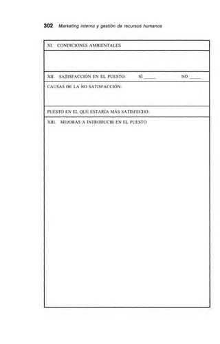 302 Marketing interno y gestión de recursos humanos
XI. CONDICIONES AMBIENTALES
XII. SATISFACCIÓN EN EL PUESTO: SÍ NO
CAUSAS DE LA NO SATISFACCIÓN:
PUESTO EN EL QUE ESTARÍA MÁS SATISFECHO:
XIII. MEJORAS A INTRODUCIR EN EL PUESTO
 