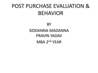 POST PURCHASE EVALUATION &
BEHAVIOR
BY
SIDDANNA MADANNA
PRAVIN YADAV
MBA 2nd YEAR
 