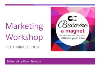 Marketing
Workshop
PETIT MIRACLE HUB
Delivered by Dawn Newton 1
 