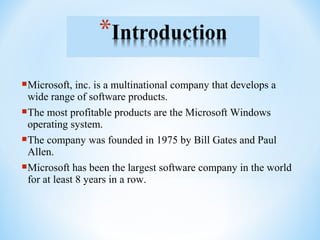 Microsoft, inc. is a multinational company that develops a
wide range of software products.
The most profitable products are the Microsoft Windows
operating system.
The company was founded in 1975 by Bill Gates and Paul
Allen.
Microsoft has been the largest software company in the world
for at least 8 years in a row.
 