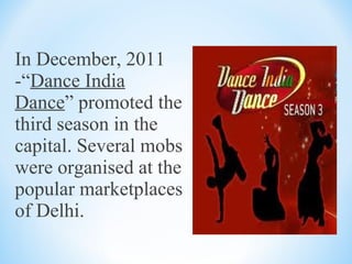 In December, 2011
-“Dance India
Dance” promoted the
third season in the
capital. Several mobs
were organised at the
popular marketplaces
of Delhi.
 