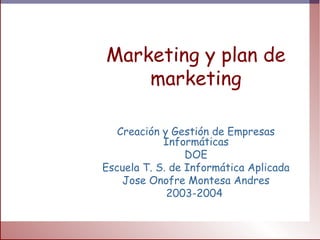 Marketing y plan de
marketing
Creación y Gestión de Empresas
Informáticas
DOE
Escuela T. S. de Informática Aplicada
Jose Onofre Montesa Andres
2003-2004
 