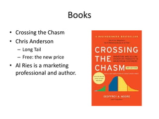 Books
• Crossing the Chasm
• Chris Anderson
– Long Tail
– Free: the new price
• Al Ries is a marketing
professional and author.
 