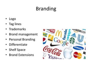 Branding
• Logo
• Tag lines
• Trademarks
• Brand management
• Personal Branding
• Differentiate
• Shelf Space
• Brand Extensions
 