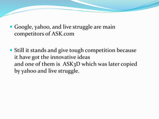  Google, yahoo, and live struggle are main
competitors of ASK.com
 Still it stands and give tough competition because
it...