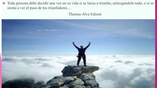  Toda persona debe decidir una vez en su vida si se lanza a triunfar, arriesgándolo todo, o si se
sienta a ver el paso de los triunfadores…
Thomas Alva Edison
 