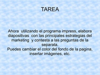 TAREA
Ahora utilizando el programa impress, elabora
diapositivas con las principales estrategias del
marketing y contesta a las preguntas de la
separata.
Puedes cambiar el color del fondo de la pagina,
insertar imágenes, etc.
 