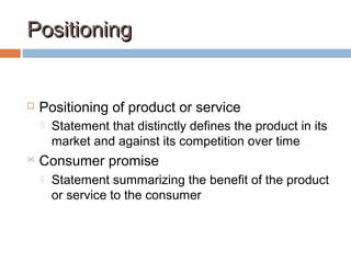 PositioningPositioning
 Positioning of product or service
 Statement that distinctly defines the product in its
market and against its competition over time
 Consumer promise
 Statement summarizing the benefit of the product
or service to the consumer
 