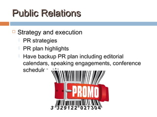 Public RelationsPublic Relations
 Strategy and execution
 PR strategies
 PR plan highlights
 Have backup PR plan including editorial
calendars, speaking engagements, conference
schedules, etc.
 