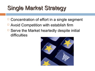 Single Market StrategySingle Market Strategy
 Concentration of effort in a single segment
 Avoid Competition with establish firm
 Serve the Market heartedly despite initial
difficulties
 