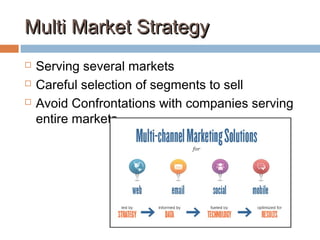 Multi Market StrategyMulti Market Strategy
 Serving several markets
 Careful selection of segments to sell
 Avoid Confrontations with companies serving
entire markets
 